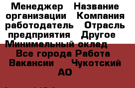 Менеджер › Название организации ­ Компания-работодатель › Отрасль предприятия ­ Другое › Минимальный оклад ­ 1 - Все города Работа » Вакансии   . Чукотский АО